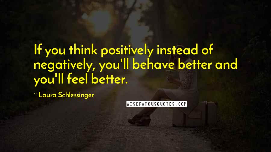 Laura Schlessinger Quotes: If you think positively instead of negatively, you'll behave better and you'll feel better.