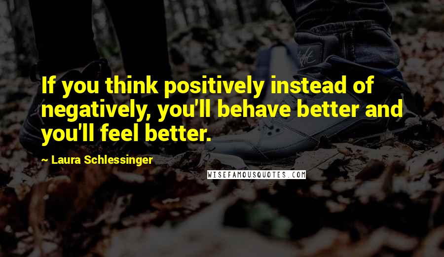 Laura Schlessinger Quotes: If you think positively instead of negatively, you'll behave better and you'll feel better.