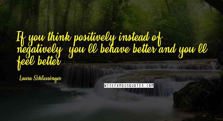 Laura Schlessinger Quotes: If you think positively instead of negatively, you'll behave better and you'll feel better.