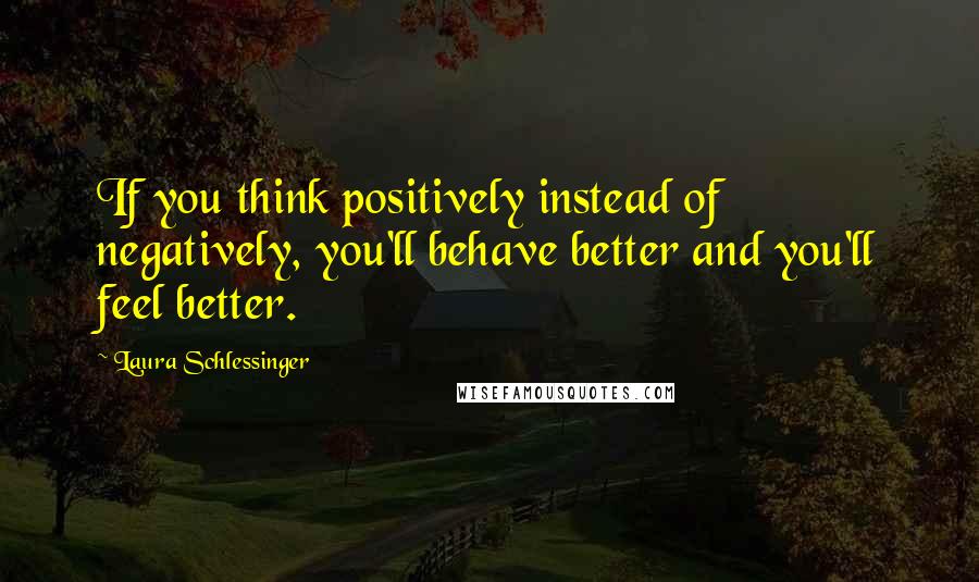 Laura Schlessinger Quotes: If you think positively instead of negatively, you'll behave better and you'll feel better.