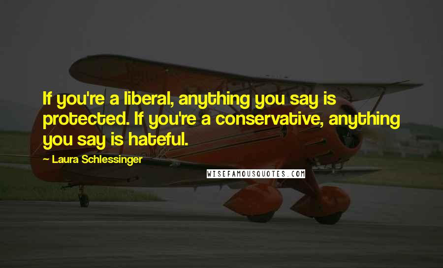 Laura Schlessinger Quotes: If you're a liberal, anything you say is protected. If you're a conservative, anything you say is hateful.