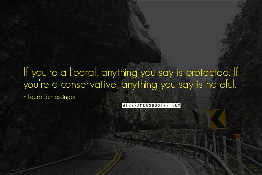 Laura Schlessinger Quotes: If you're a liberal, anything you say is protected. If you're a conservative, anything you say is hateful.