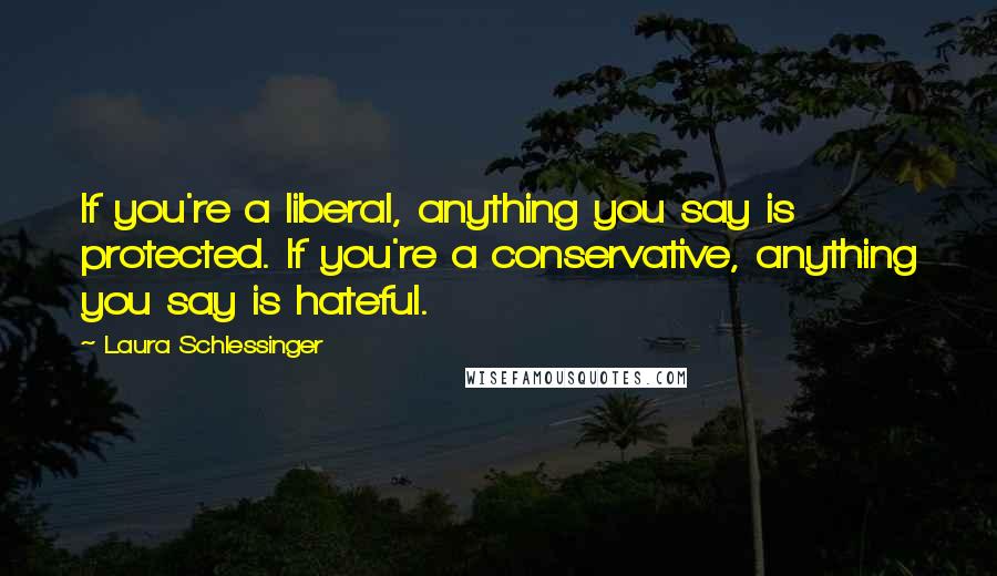 Laura Schlessinger Quotes: If you're a liberal, anything you say is protected. If you're a conservative, anything you say is hateful.