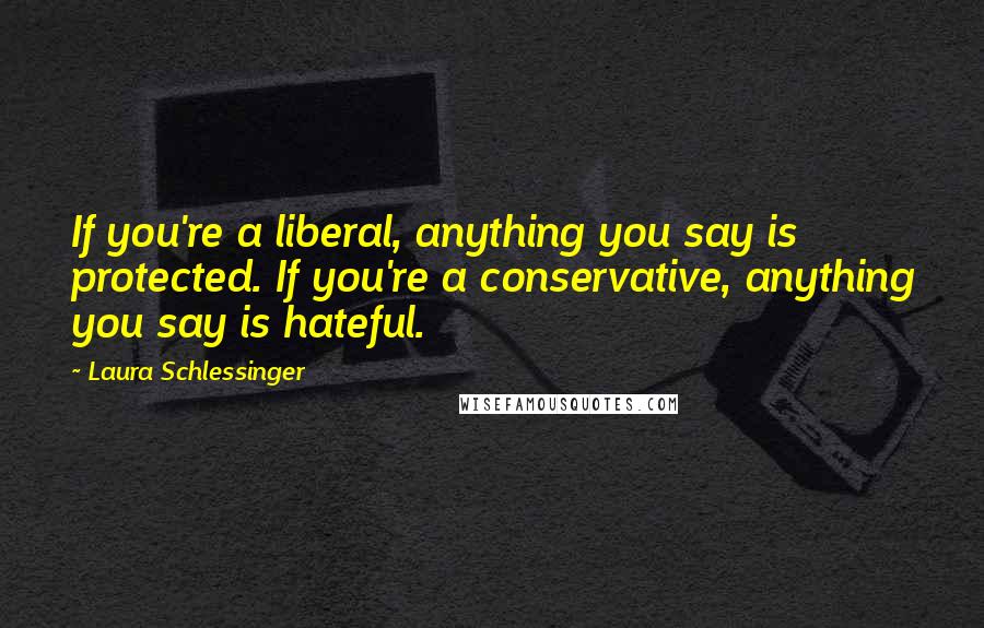 Laura Schlessinger Quotes: If you're a liberal, anything you say is protected. If you're a conservative, anything you say is hateful.