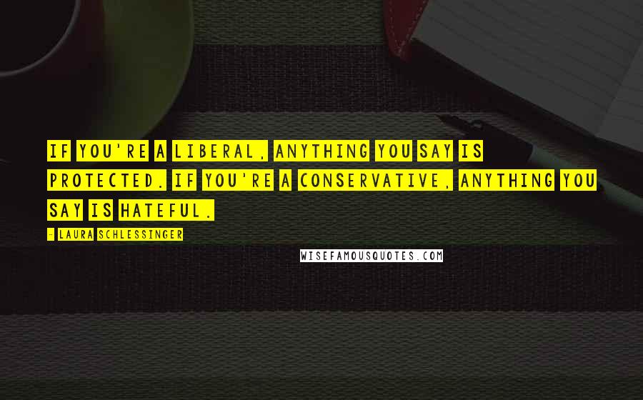 Laura Schlessinger Quotes: If you're a liberal, anything you say is protected. If you're a conservative, anything you say is hateful.