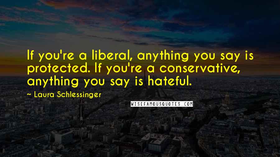 Laura Schlessinger Quotes: If you're a liberal, anything you say is protected. If you're a conservative, anything you say is hateful.