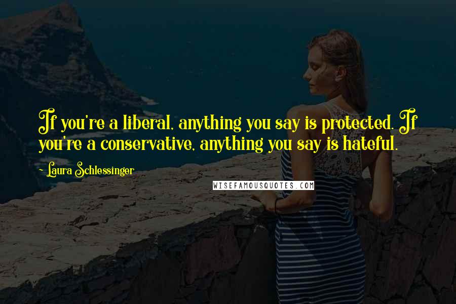 Laura Schlessinger Quotes: If you're a liberal, anything you say is protected. If you're a conservative, anything you say is hateful.