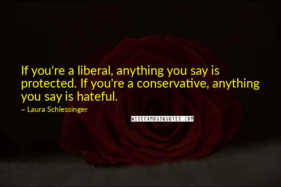Laura Schlessinger Quotes: If you're a liberal, anything you say is protected. If you're a conservative, anything you say is hateful.