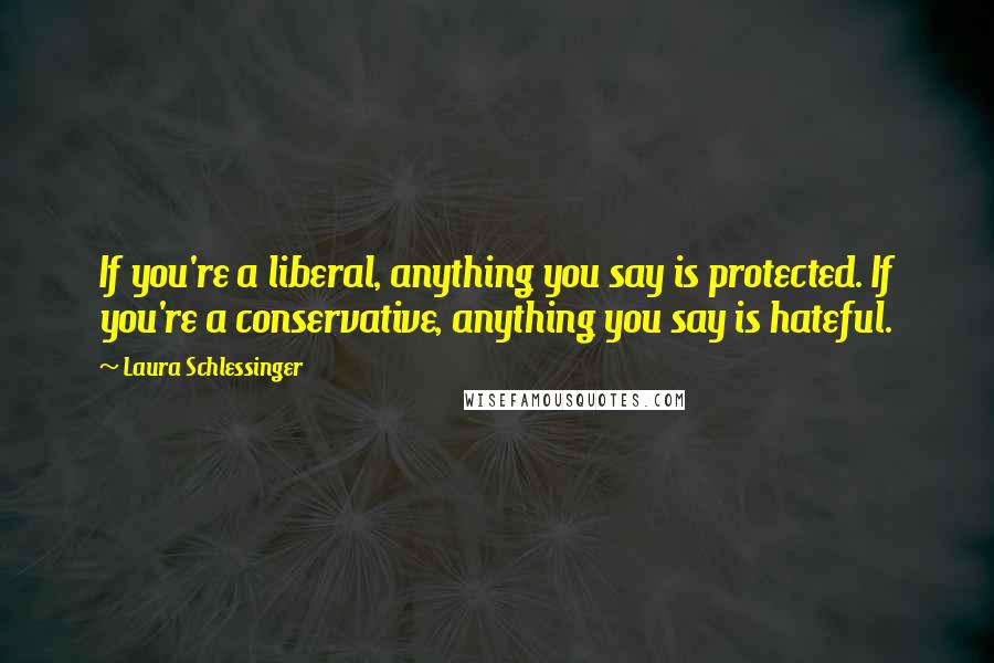 Laura Schlessinger Quotes: If you're a liberal, anything you say is protected. If you're a conservative, anything you say is hateful.