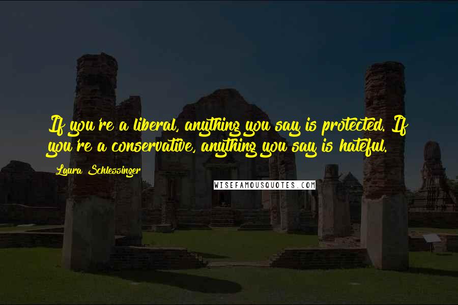 Laura Schlessinger Quotes: If you're a liberal, anything you say is protected. If you're a conservative, anything you say is hateful.