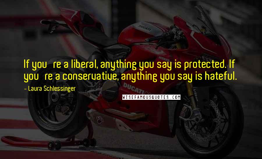 Laura Schlessinger Quotes: If you're a liberal, anything you say is protected. If you're a conservative, anything you say is hateful.