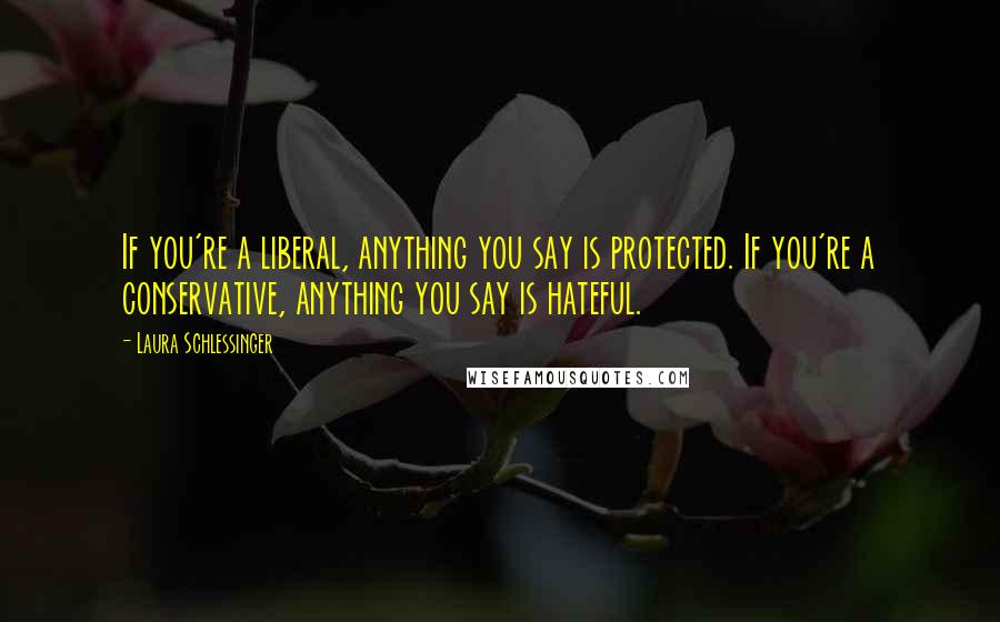Laura Schlessinger Quotes: If you're a liberal, anything you say is protected. If you're a conservative, anything you say is hateful.