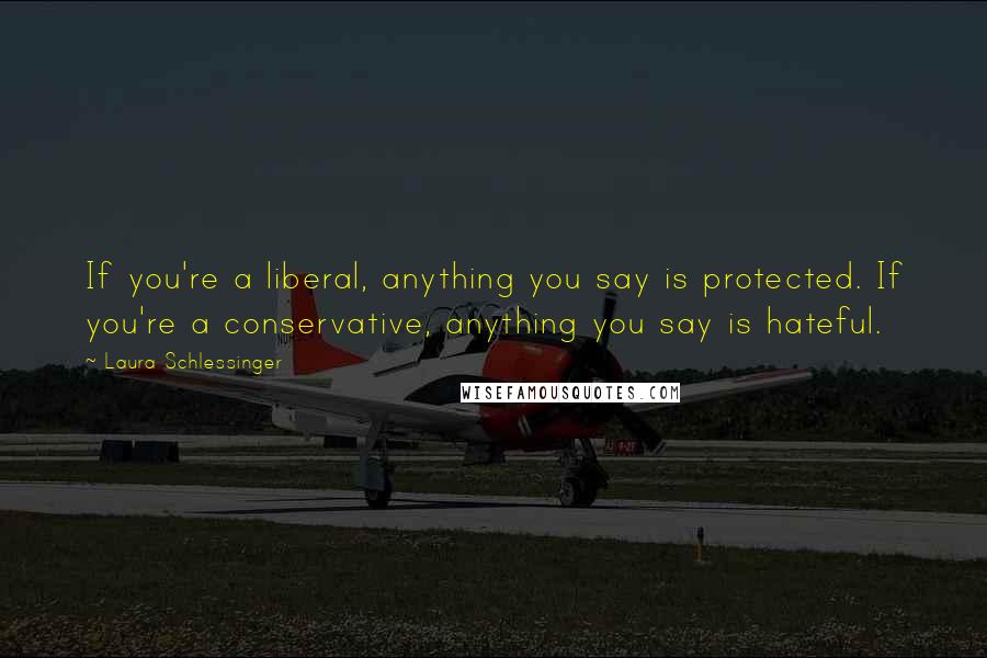 Laura Schlessinger Quotes: If you're a liberal, anything you say is protected. If you're a conservative, anything you say is hateful.