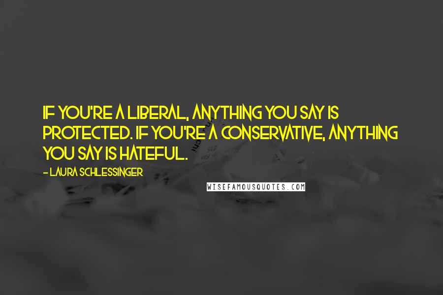 Laura Schlessinger Quotes: If you're a liberal, anything you say is protected. If you're a conservative, anything you say is hateful.