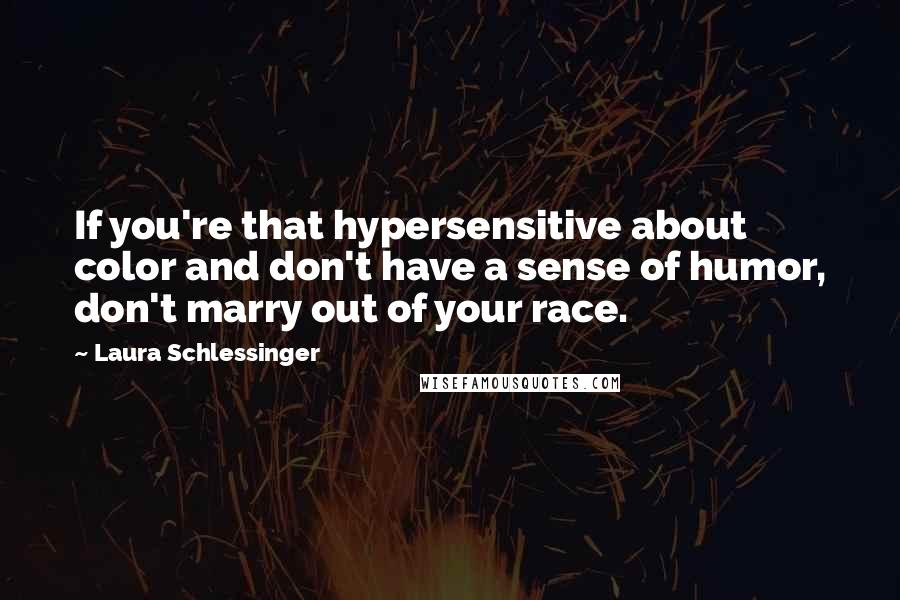 Laura Schlessinger Quotes: If you're that hypersensitive about color and don't have a sense of humor, don't marry out of your race.