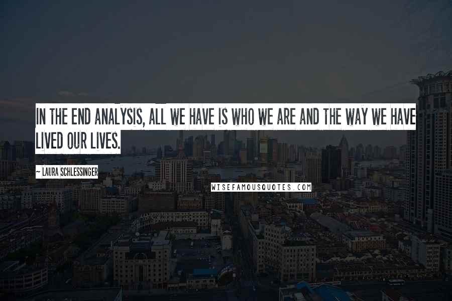 Laura Schlessinger Quotes: In the end analysis, all we have is who we are and the way we have lived our lives.