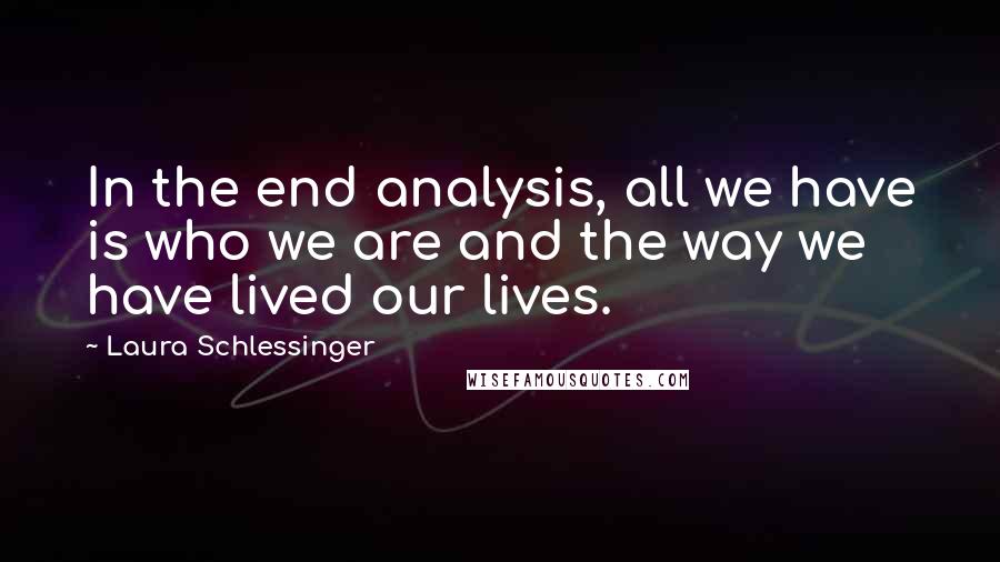 Laura Schlessinger Quotes: In the end analysis, all we have is who we are and the way we have lived our lives.