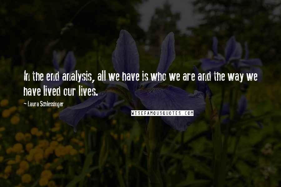 Laura Schlessinger Quotes: In the end analysis, all we have is who we are and the way we have lived our lives.