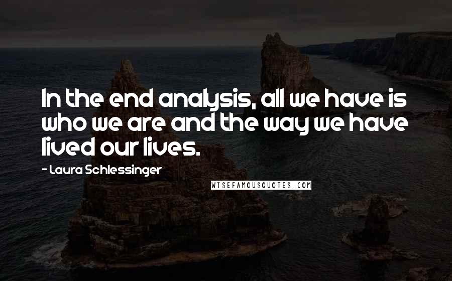 Laura Schlessinger Quotes: In the end analysis, all we have is who we are and the way we have lived our lives.