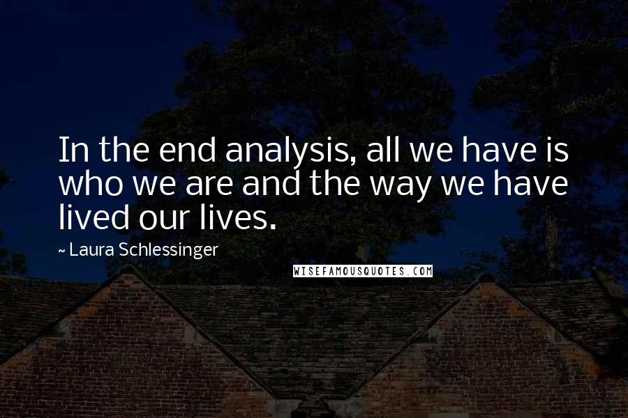 Laura Schlessinger Quotes: In the end analysis, all we have is who we are and the way we have lived our lives.