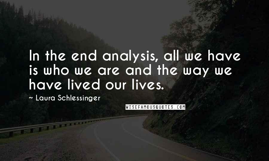 Laura Schlessinger Quotes: In the end analysis, all we have is who we are and the way we have lived our lives.