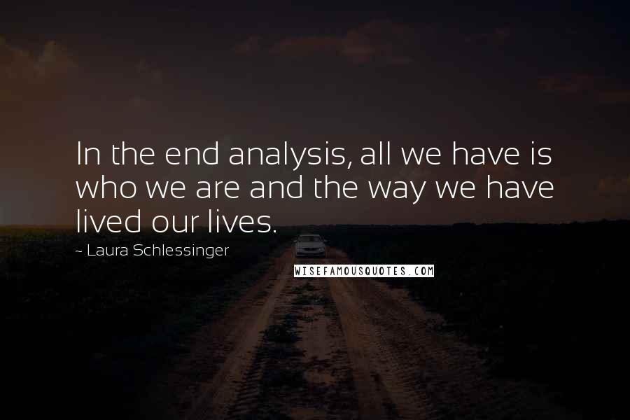 Laura Schlessinger Quotes: In the end analysis, all we have is who we are and the way we have lived our lives.