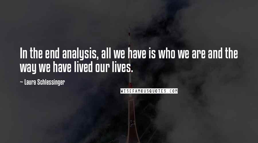 Laura Schlessinger Quotes: In the end analysis, all we have is who we are and the way we have lived our lives.