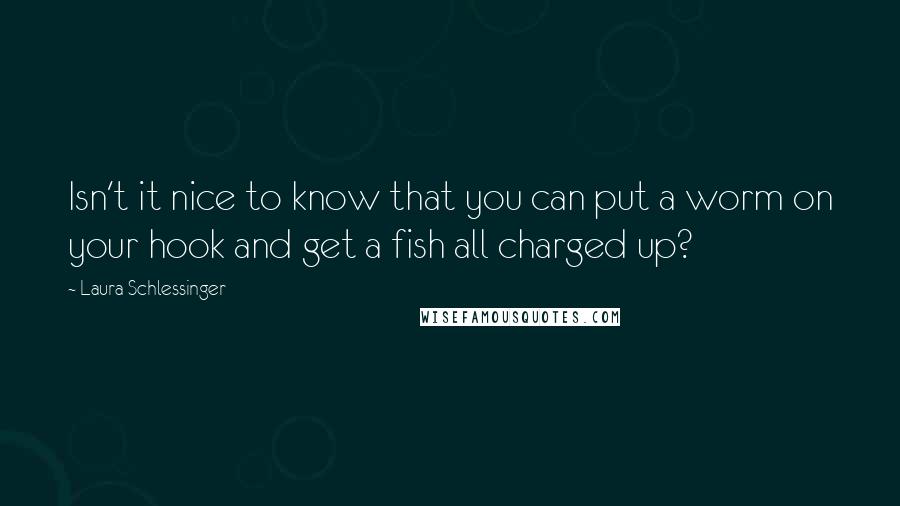 Laura Schlessinger Quotes: Isn't it nice to know that you can put a worm on your hook and get a fish all charged up?