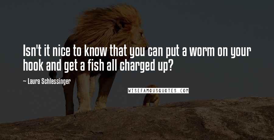 Laura Schlessinger Quotes: Isn't it nice to know that you can put a worm on your hook and get a fish all charged up?