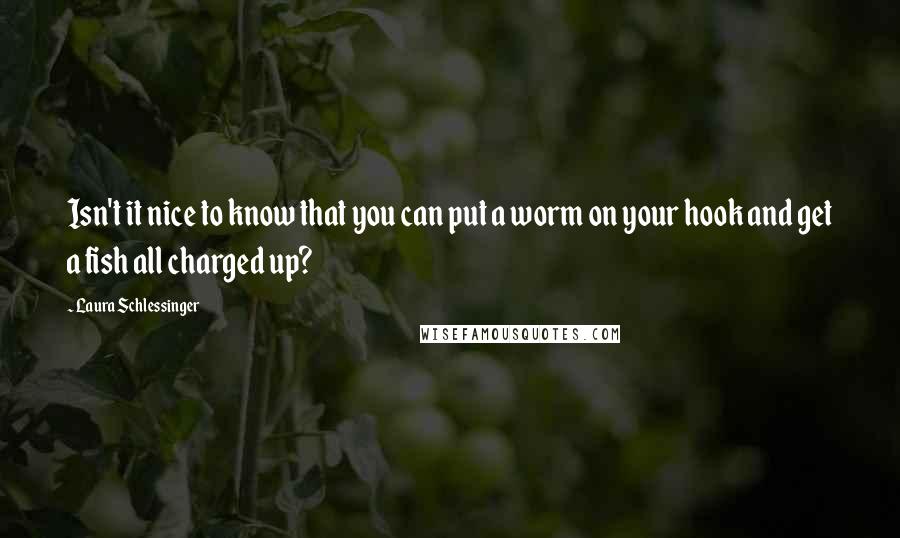 Laura Schlessinger Quotes: Isn't it nice to know that you can put a worm on your hook and get a fish all charged up?