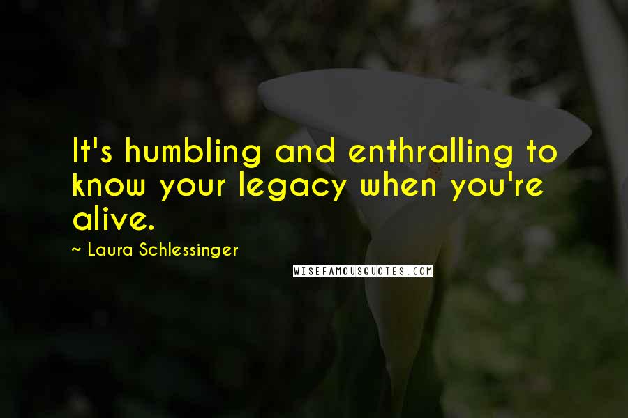 Laura Schlessinger Quotes: It's humbling and enthralling to know your legacy when you're alive.