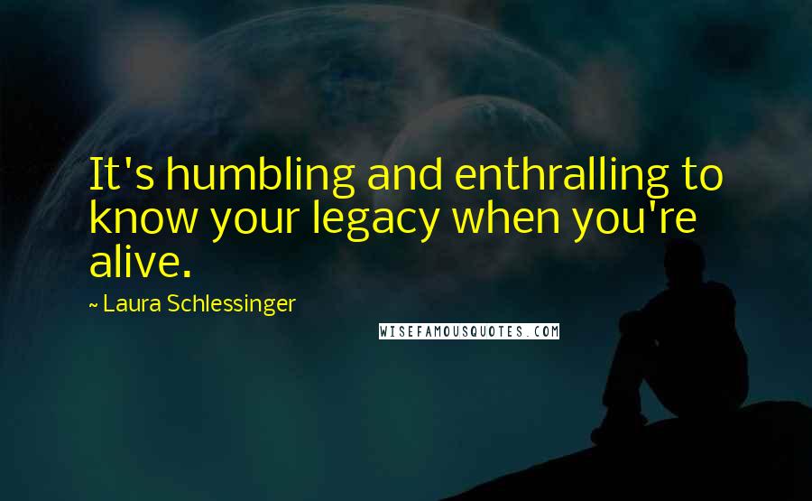 Laura Schlessinger Quotes: It's humbling and enthralling to know your legacy when you're alive.