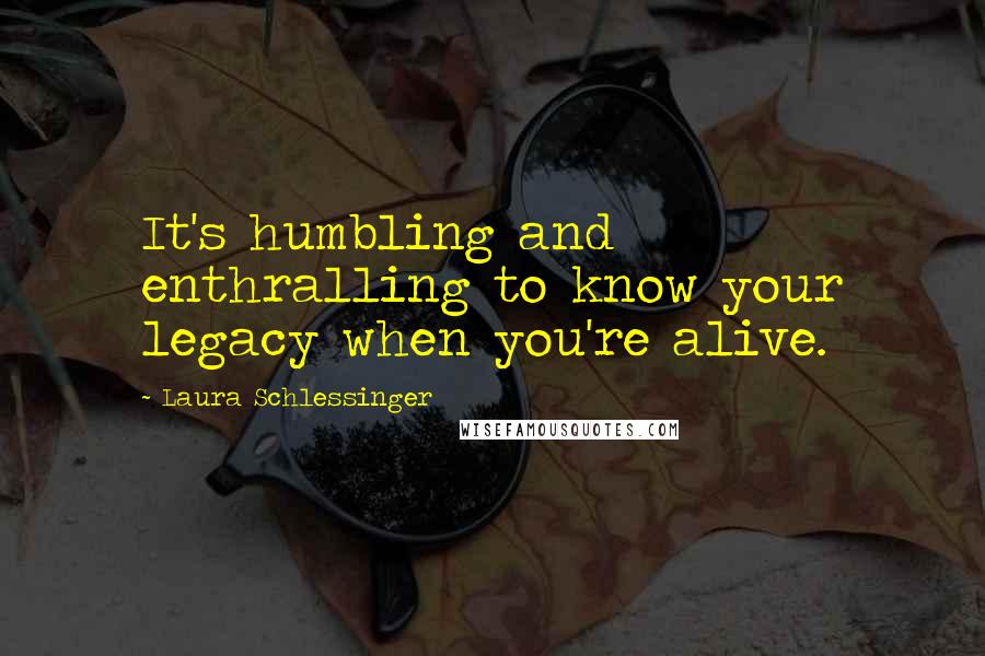 Laura Schlessinger Quotes: It's humbling and enthralling to know your legacy when you're alive.