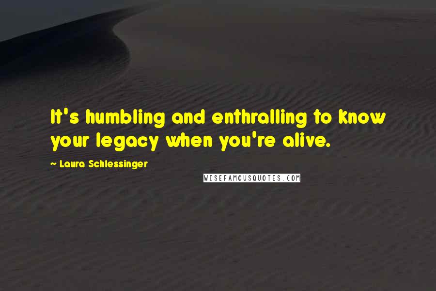 Laura Schlessinger Quotes: It's humbling and enthralling to know your legacy when you're alive.