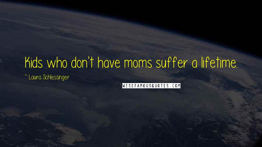 Laura Schlessinger Quotes: Kids who don't have moms suffer a lifetime.