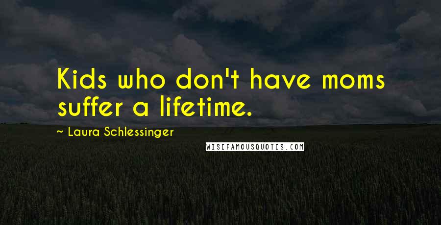 Laura Schlessinger Quotes: Kids who don't have moms suffer a lifetime.