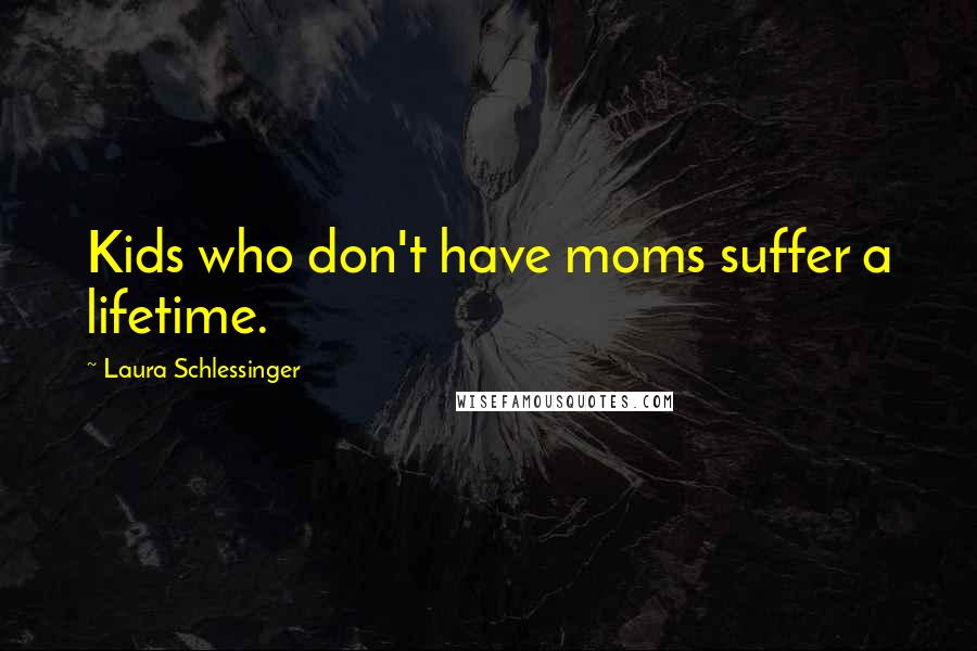 Laura Schlessinger Quotes: Kids who don't have moms suffer a lifetime.