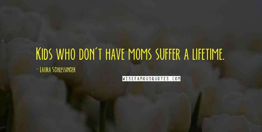Laura Schlessinger Quotes: Kids who don't have moms suffer a lifetime.