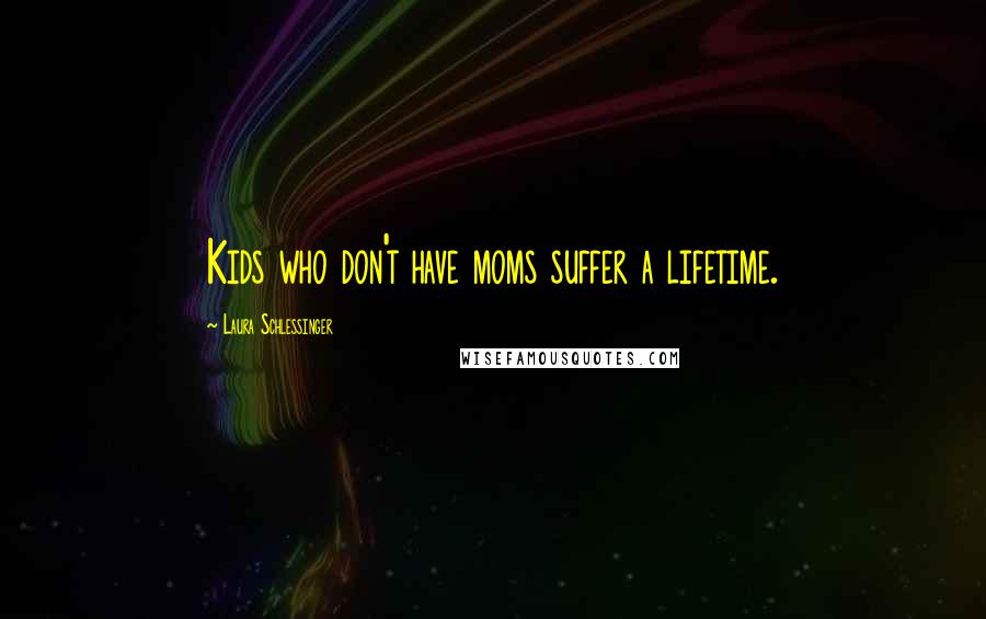 Laura Schlessinger Quotes: Kids who don't have moms suffer a lifetime.