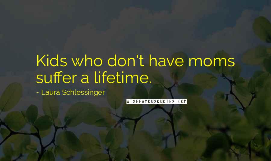 Laura Schlessinger Quotes: Kids who don't have moms suffer a lifetime.