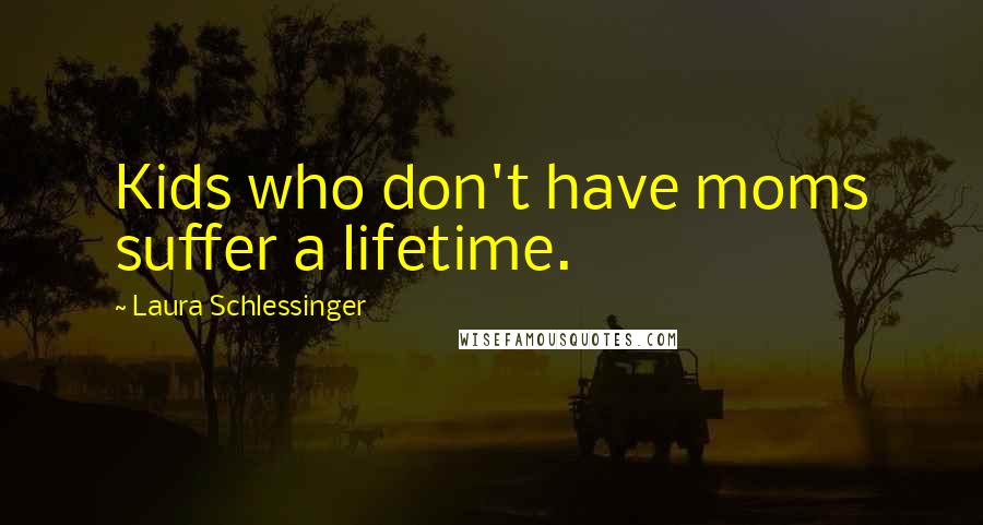 Laura Schlessinger Quotes: Kids who don't have moms suffer a lifetime.