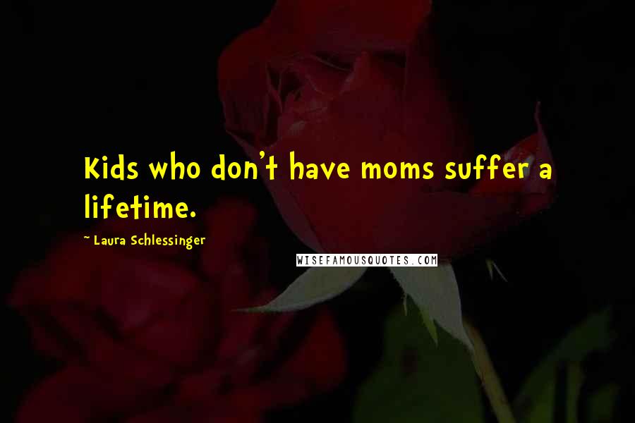 Laura Schlessinger Quotes: Kids who don't have moms suffer a lifetime.