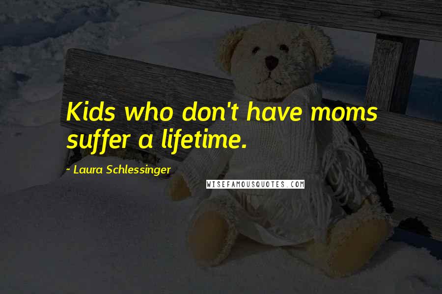 Laura Schlessinger Quotes: Kids who don't have moms suffer a lifetime.