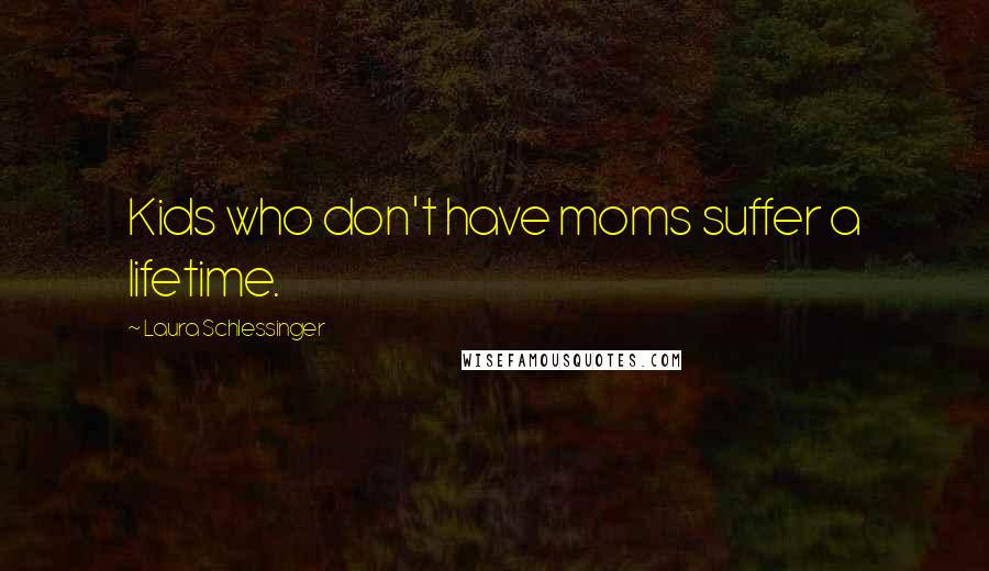 Laura Schlessinger Quotes: Kids who don't have moms suffer a lifetime.