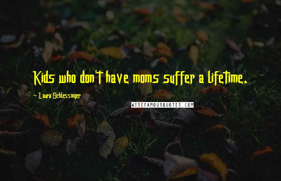 Laura Schlessinger Quotes: Kids who don't have moms suffer a lifetime.