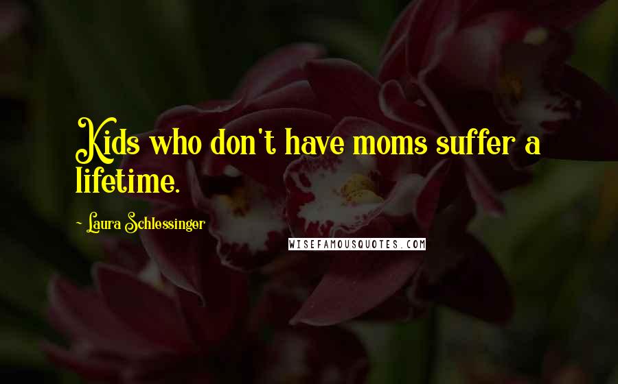 Laura Schlessinger Quotes: Kids who don't have moms suffer a lifetime.