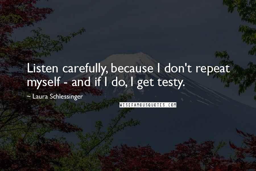 Laura Schlessinger Quotes: Listen carefully, because I don't repeat myself - and if I do, I get testy.