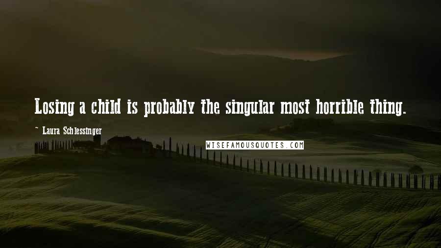 Laura Schlessinger Quotes: Losing a child is probably the singular most horrible thing.