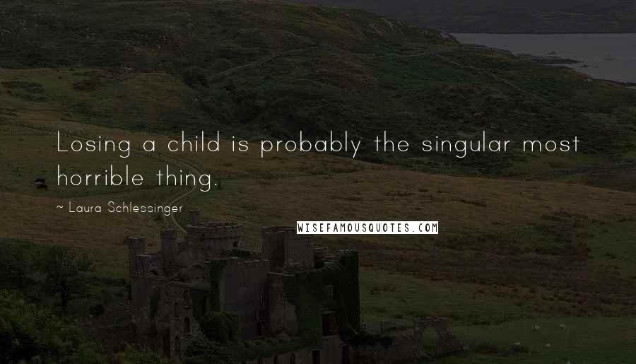 Laura Schlessinger Quotes: Losing a child is probably the singular most horrible thing.