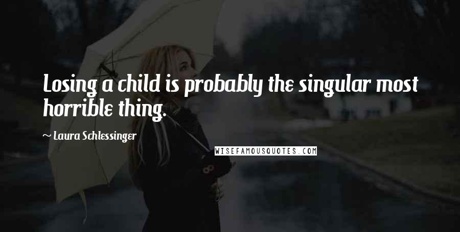 Laura Schlessinger Quotes: Losing a child is probably the singular most horrible thing.
